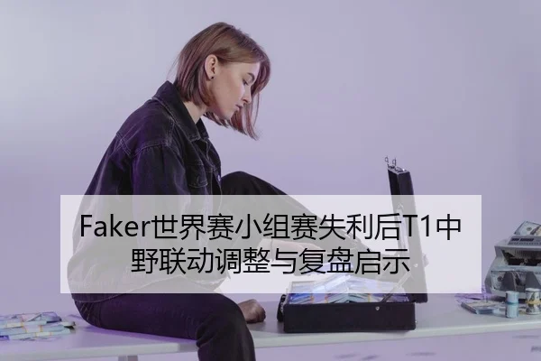 Faker世界赛小组赛失利后T1中野联动调整与复盘启示